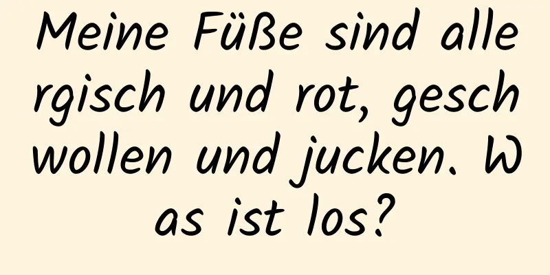Meine Füße sind allergisch und rot, geschwollen und jucken. Was ist los?