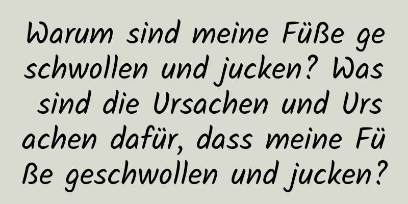 Warum sind meine Füße geschwollen und jucken? Was sind die Ursachen und Ursachen dafür, dass meine Füße geschwollen und jucken?