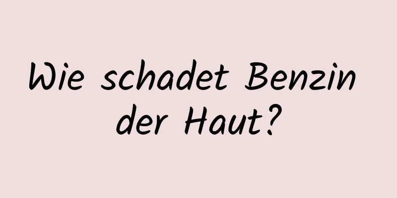 Wie schadet Benzin der Haut?
