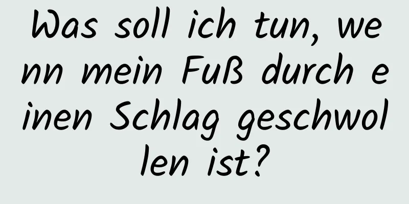 Was soll ich tun, wenn mein Fuß durch einen Schlag geschwollen ist?