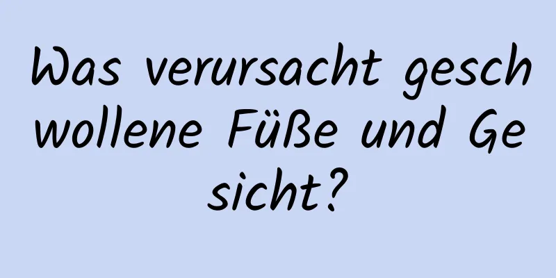 Was verursacht geschwollene Füße und Gesicht?