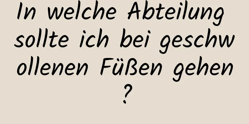In welche Abteilung sollte ich bei geschwollenen Füßen gehen?