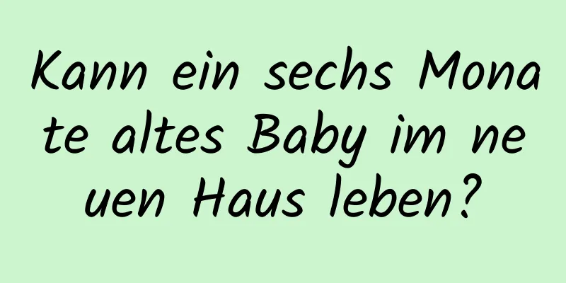 Kann ein sechs Monate altes Baby im neuen Haus leben?