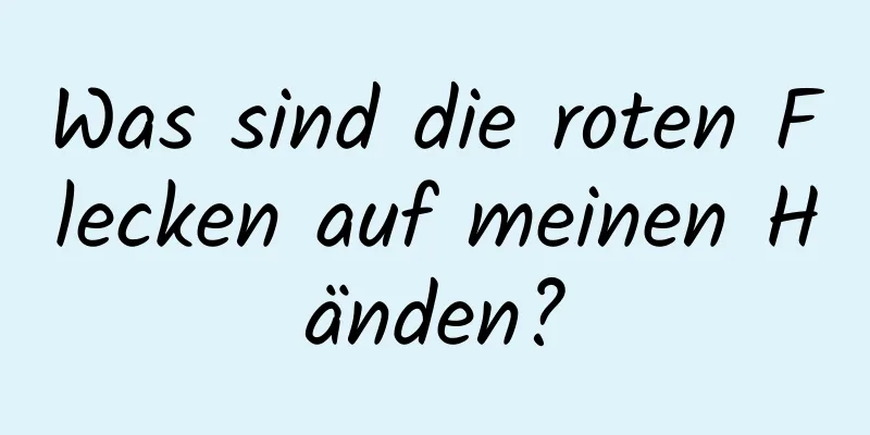 Was sind die roten Flecken auf meinen Händen?