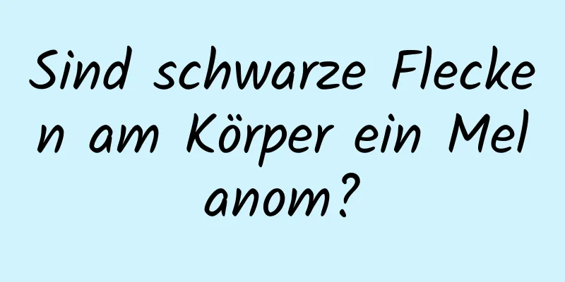 Sind schwarze Flecken am Körper ein Melanom?