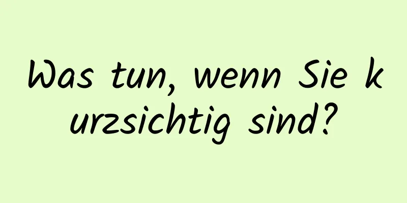 Was tun, wenn Sie kurzsichtig sind?