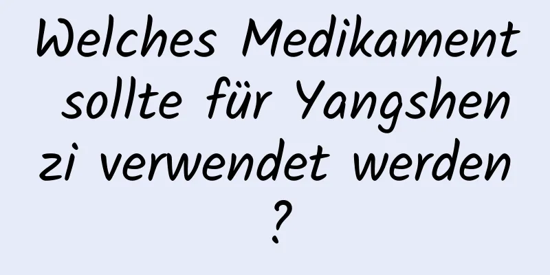 Welches Medikament sollte für Yangshenzi verwendet werden?