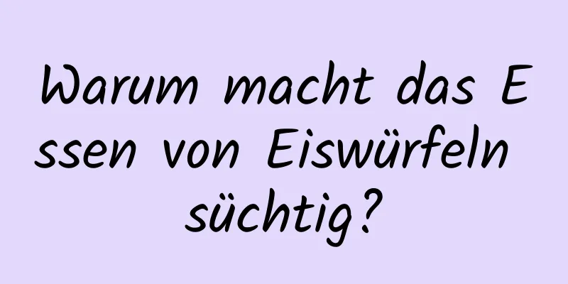 Warum macht das Essen von Eiswürfeln süchtig?
