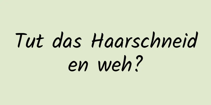 Tut das Haarschneiden weh?