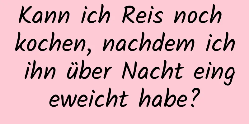 Kann ich Reis noch kochen, nachdem ich ihn über Nacht eingeweicht habe?