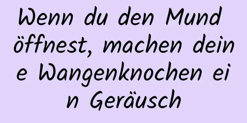 Wenn du den Mund öffnest, machen deine Wangenknochen ein Geräusch