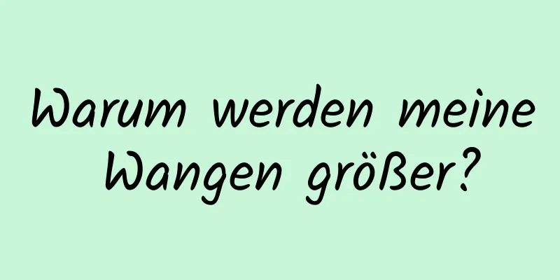 Warum werden meine Wangen größer?