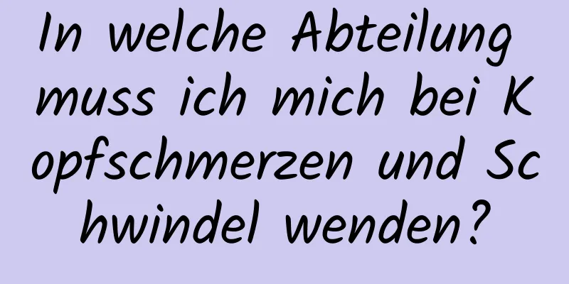 In welche Abteilung muss ich mich bei Kopfschmerzen und Schwindel wenden?