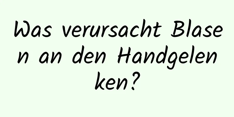 Was verursacht Blasen an den Handgelenken?