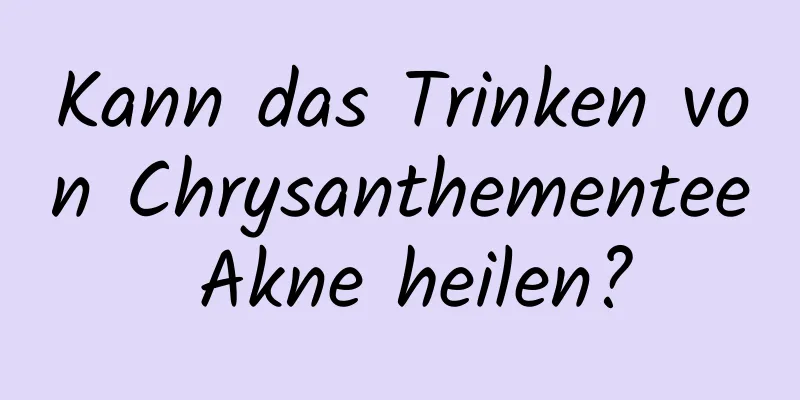 Kann das Trinken von Chrysanthementee Akne heilen?