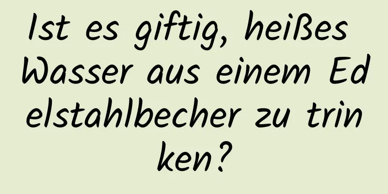 Ist es giftig, heißes Wasser aus einem Edelstahlbecher zu trinken?