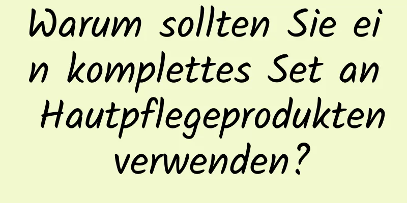 Warum sollten Sie ein komplettes Set an Hautpflegeprodukten verwenden?