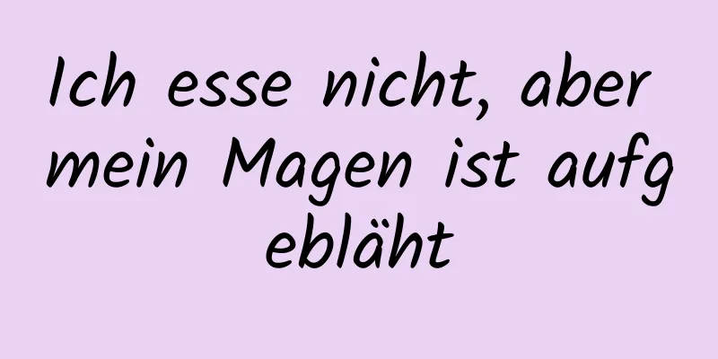 Ich esse nicht, aber mein Magen ist aufgebläht