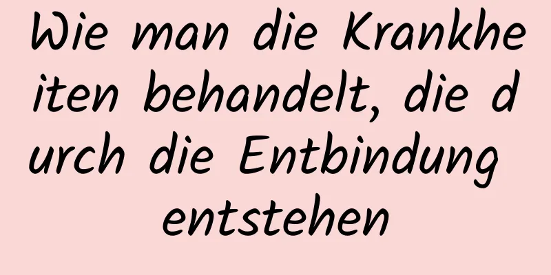 Wie man die Krankheiten behandelt, die durch die Entbindung entstehen