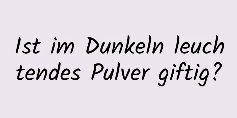 Ist im Dunkeln leuchtendes Pulver giftig?