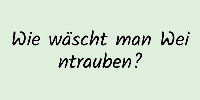 Wie wäscht man Weintrauben?