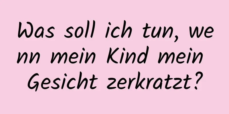 Was soll ich tun, wenn mein Kind mein Gesicht zerkratzt?