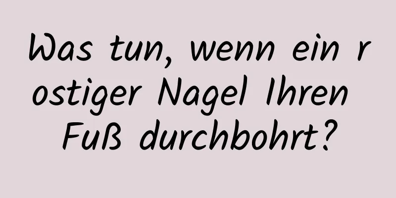 Was tun, wenn ein rostiger Nagel Ihren Fuß durchbohrt?