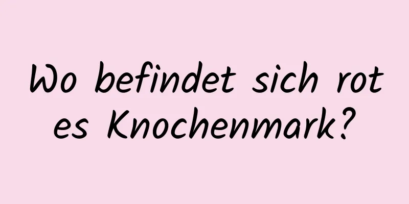 Wo befindet sich rotes Knochenmark?