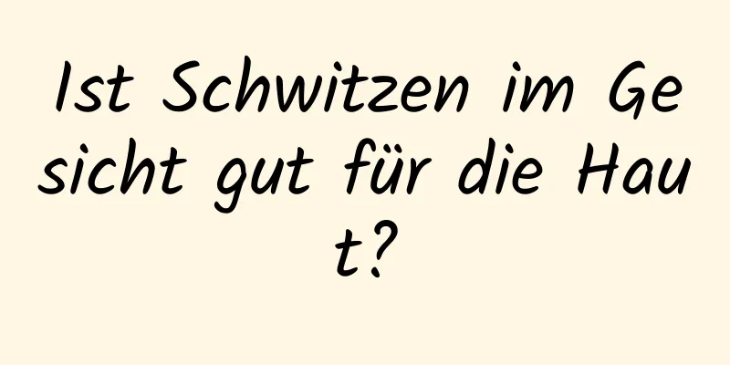 Ist Schwitzen im Gesicht gut für die Haut?