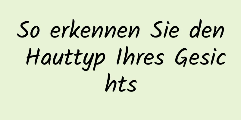 So erkennen Sie den Hauttyp Ihres Gesichts