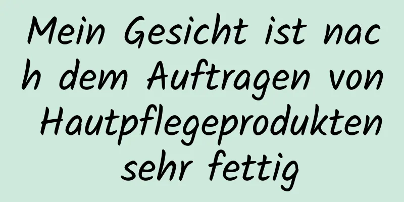 Mein Gesicht ist nach dem Auftragen von Hautpflegeprodukten sehr fettig