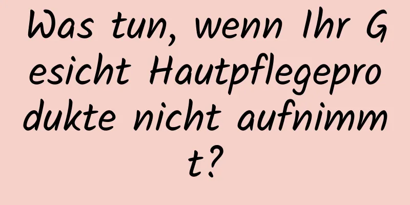 Was tun, wenn Ihr Gesicht Hautpflegeprodukte nicht aufnimmt?