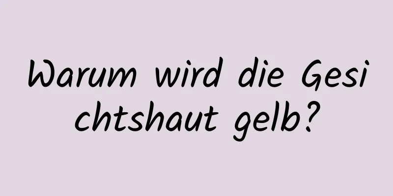 Warum wird die Gesichtshaut gelb?