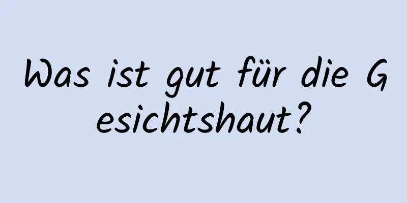 Was ist gut für die Gesichtshaut?