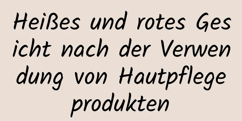 Heißes und rotes Gesicht nach der Verwendung von Hautpflegeprodukten