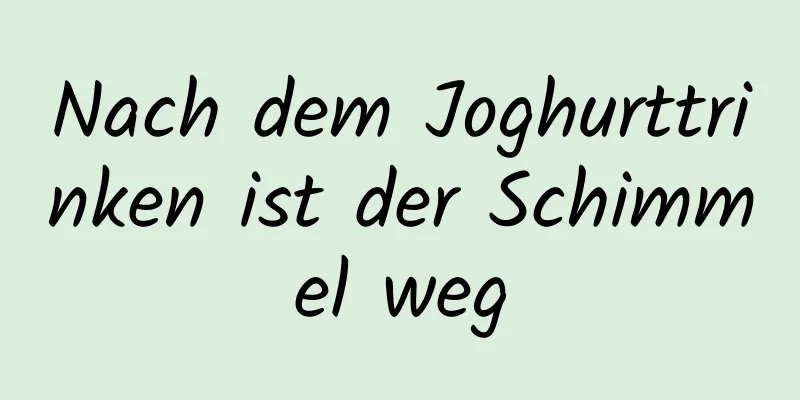 Nach dem Joghurttrinken ist der Schimmel weg
