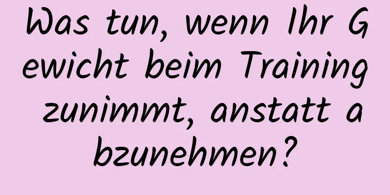 Was tun, wenn Ihr Gewicht beim Training zunimmt, anstatt abzunehmen?