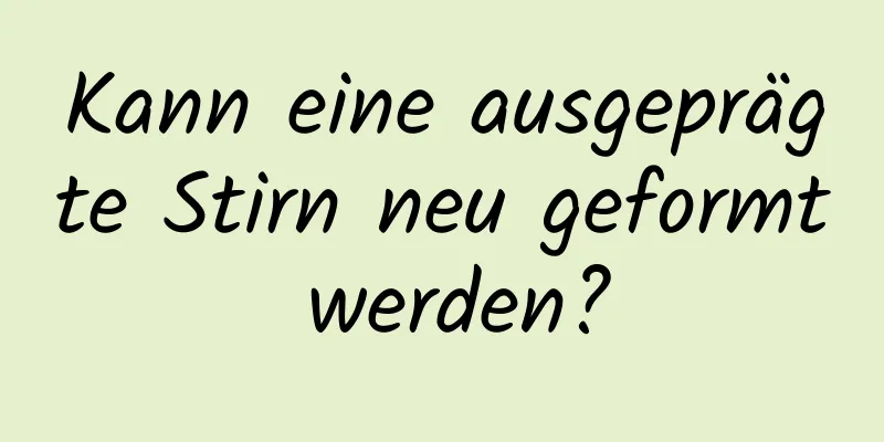 Kann eine ausgeprägte Stirn neu geformt werden?