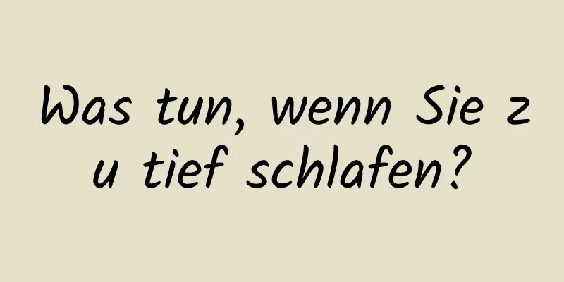 Was tun, wenn Sie zu tief schlafen?