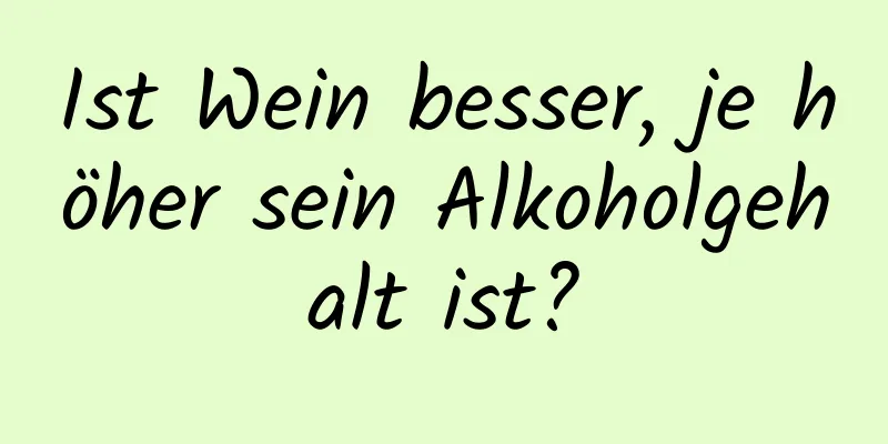 Ist Wein besser, je höher sein Alkoholgehalt ist?