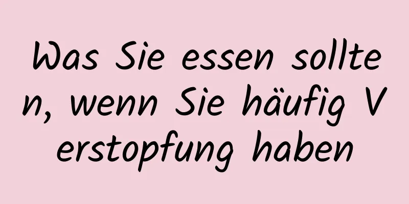 Was Sie essen sollten, wenn Sie häufig Verstopfung haben