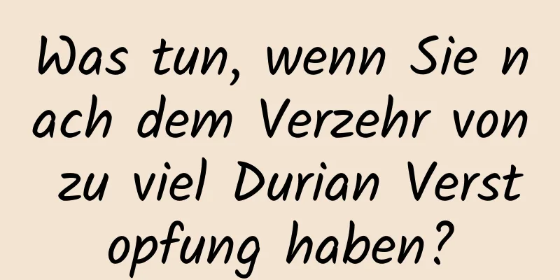 Was tun, wenn Sie nach dem Verzehr von zu viel Durian Verstopfung haben?