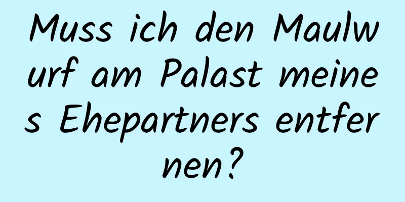Muss ich den Maulwurf am Palast meines Ehepartners entfernen?