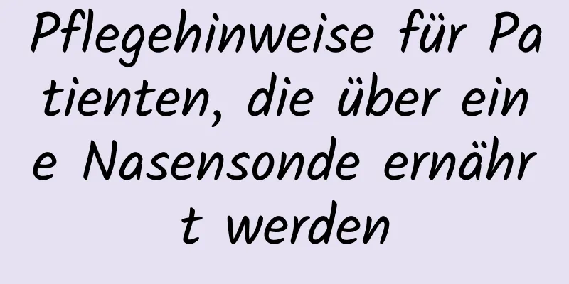 Pflegehinweise für Patienten, die über eine Nasensonde ernährt werden