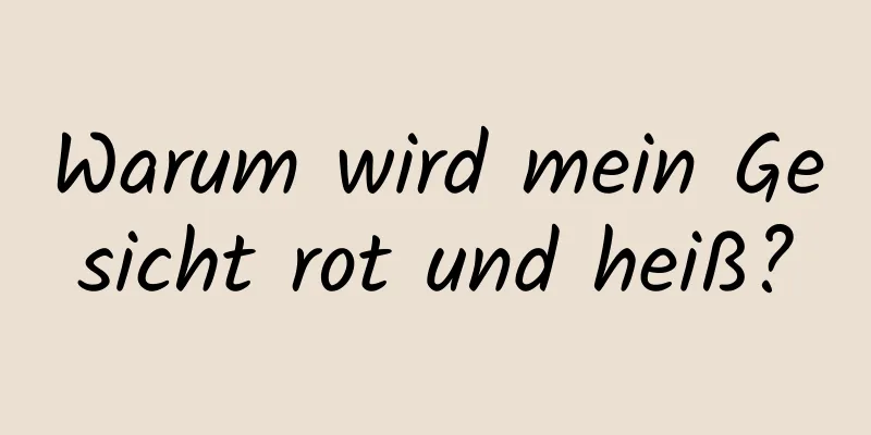 Warum wird mein Gesicht rot und heiß?
