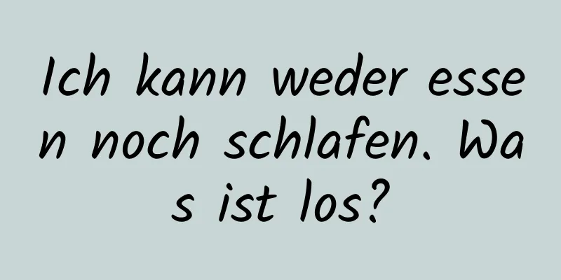 Ich kann weder essen noch schlafen. Was ist los?