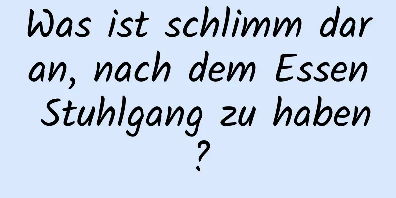 Was ist schlimm daran, nach dem Essen Stuhlgang zu haben?