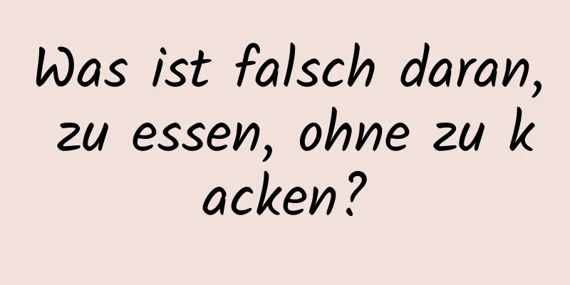 Was ist falsch daran, zu essen, ohne zu kacken?