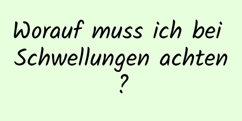 Worauf muss ich bei Schwellungen achten?