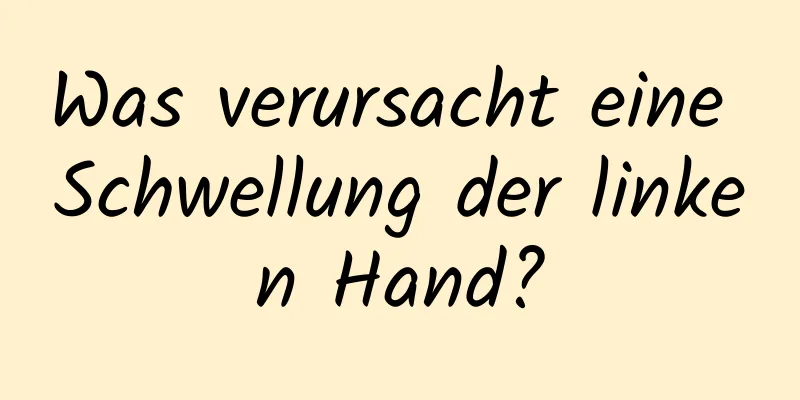 Was verursacht eine Schwellung der linken Hand?